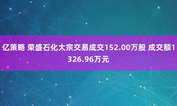 亿策略 荣盛石化大宗交易成交152.00万股 成交额1326.96万元