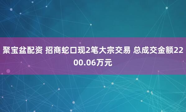 聚宝盆配资 招商蛇口现2笔大宗交易 总成交金额2200.06万元