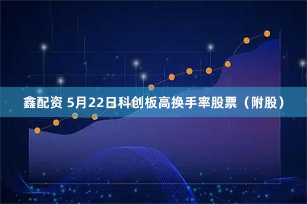鑫配资 5月22日科创板高换手率股票（附股）