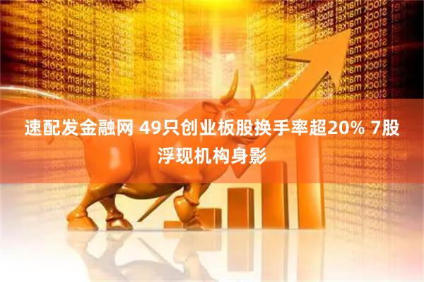 速配发金融网 49只创业板股换手率超20% 7股浮现机构身影