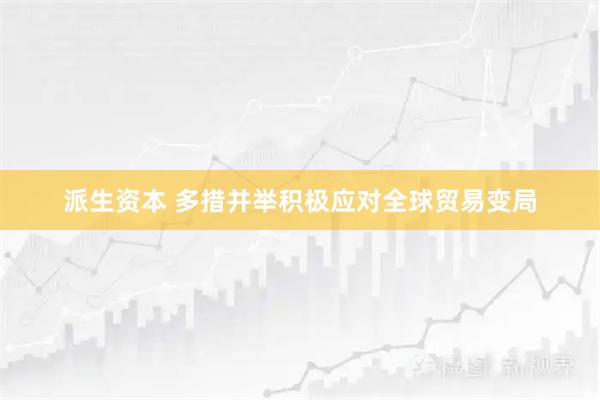 派生资本 多措并举积极应对全球贸易变局