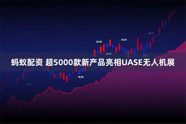 蚂蚁配资 超5000款新产品亮相UASE无人机展