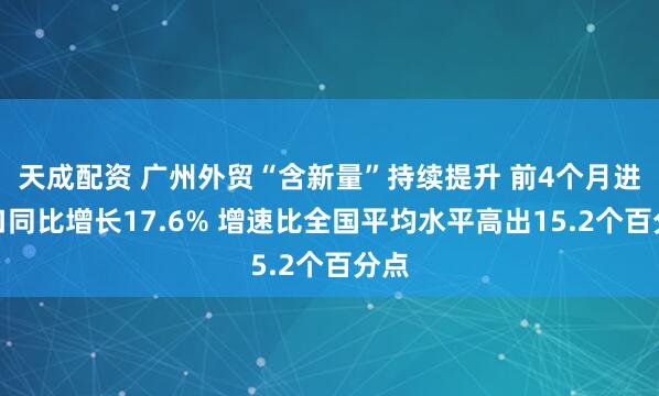 天成配资 广州外贸“含新量”持续提升 前4个月进出口同比增长17.6% 增速比全国平均水平高出15.2个百分点
