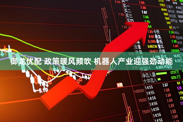 御龙优配 政策暖风频吹 机器人产业迎强劲动能