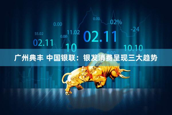 广州典丰 中国银联：银发消费呈现三大趋势