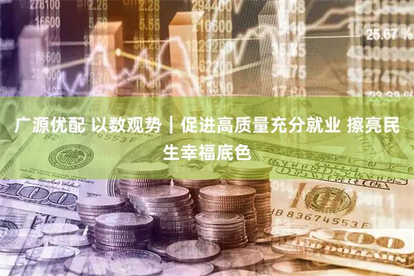 广源优配 以数观势｜促进高质量充分就业 擦亮民生幸福底色