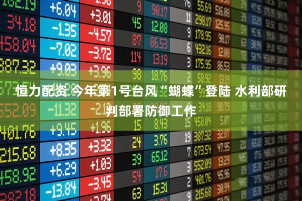 恒力配资 今年第1号台风“蝴蝶”登陆 水利部研判部署防御工作