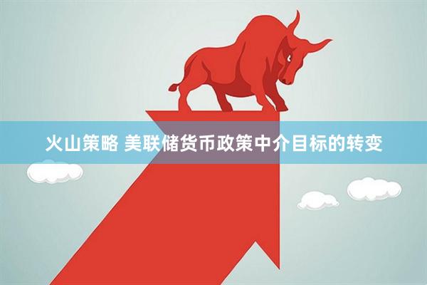 火山策略 美联储货币政策中介目标的转变