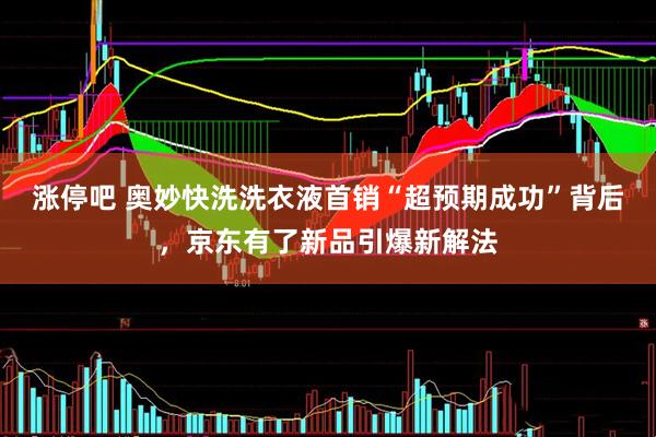 涨停吧 奥妙快洗洗衣液首销“超预期成功”背后，京东有了新品引爆新解法
