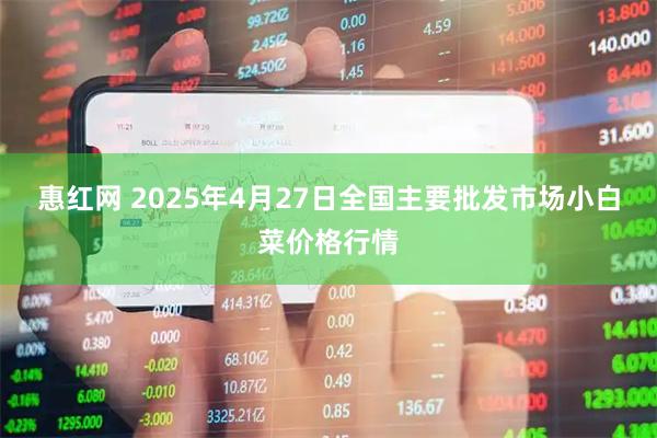 惠红网 2025年4月27日全国主要批发市场小白菜价格行情