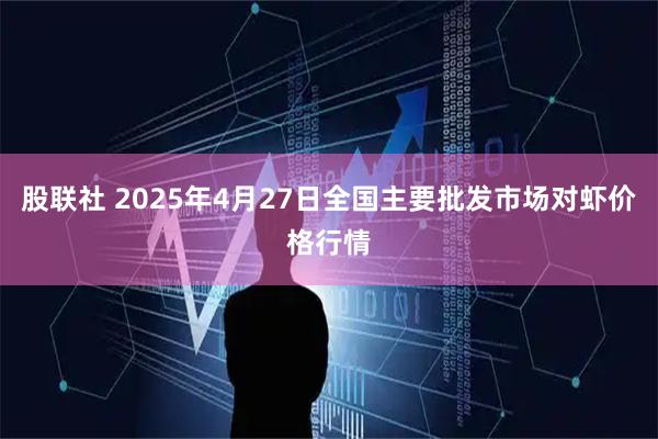股联社 2025年4月27日全国主要批发市场对虾价格行情