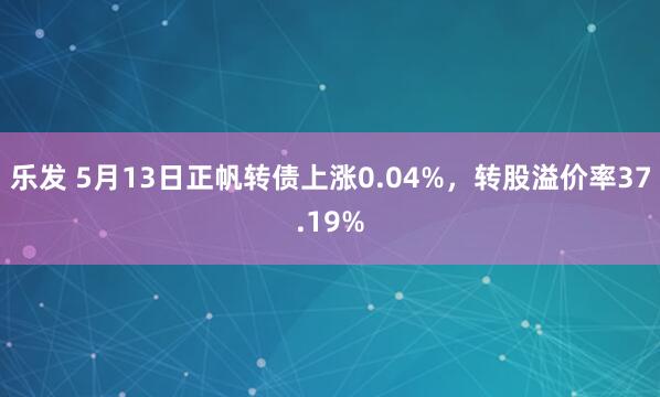 乐发 5月13日正帆转债上涨0.04%，转股溢价率37.19%
