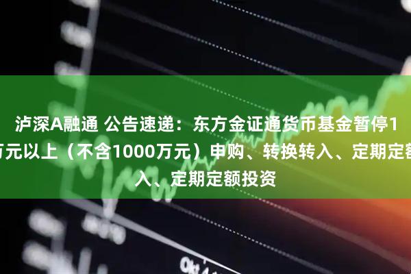 泸深A融通 公告速递：东方金证通货币基金暂停1000万元以上（不含1000万元）申购、转换转入、定期定额投资