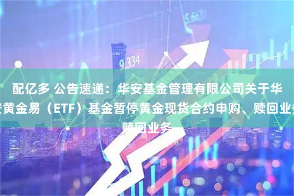 配亿多 公告速递：华安基金管理有限公司关于华安黄金易（ETF）基金暂停黄金现货合约申购、赎回业务