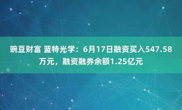 豌豆财富 蓝特光学：6月17日融资买入547.58万元，融资融券余额1.25亿元