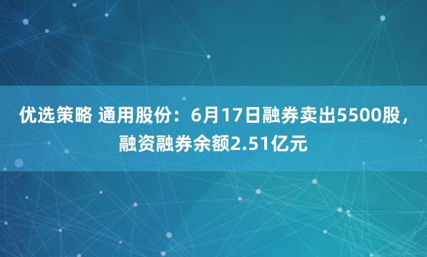优选策略 通用股份：6月17日融券卖出5500股，融资融券余额2.51亿元