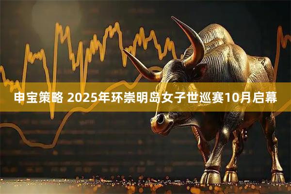 申宝策略 2025年环崇明岛女子世巡赛10月启幕