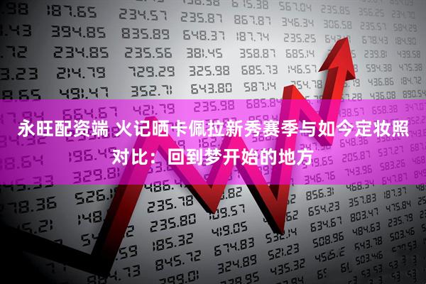 永旺配资端 火记晒卡佩拉新秀赛季与如今定妆照对比：回到梦开始的地方