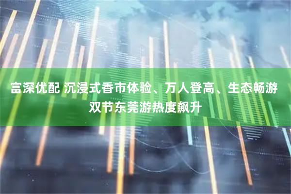 富深优配 沉浸式香市体验、万人登高、生态畅游 双节东莞游热度飙升