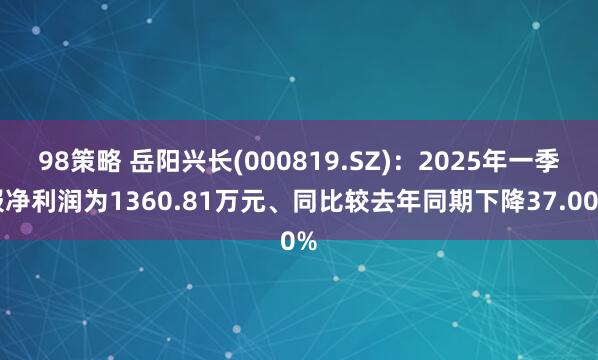 98策略 岳阳兴长(000819.SZ)：2025年一季报净利润为1360.81万元、同比较去年同期下降37.00%