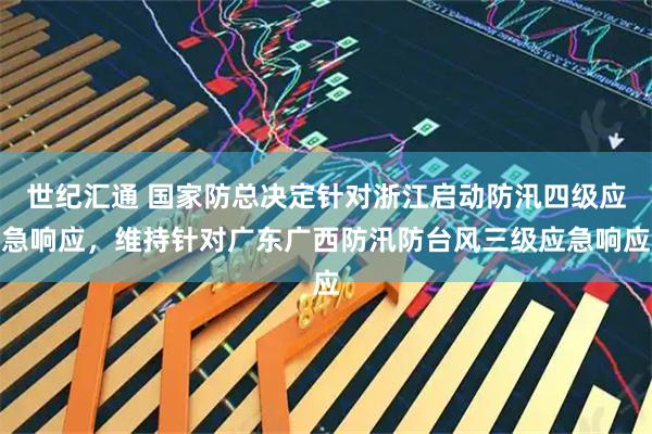 世纪汇通 国家防总决定针对浙江启动防汛四级应急响应，维持针对广东广西防汛防台风三级应急响应