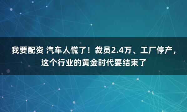 我要配资 汽车人慌了！裁员2.4万、工厂停产，这个行业的黄金时代要结束了