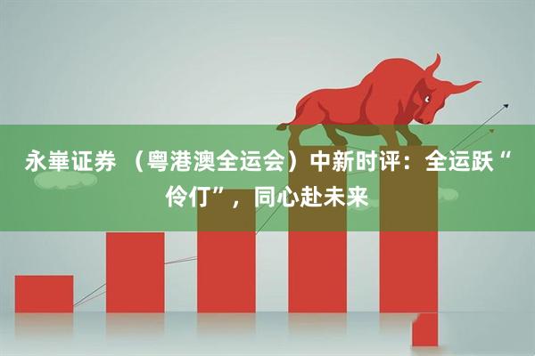 永崋证券 （粤港澳全运会）中新时评：全运跃“伶仃”，同心赴未来