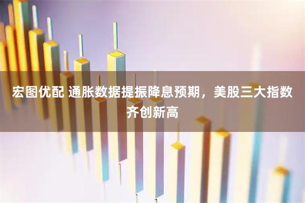 宏图优配 通胀数据提振降息预期，美股三大指数齐创新高