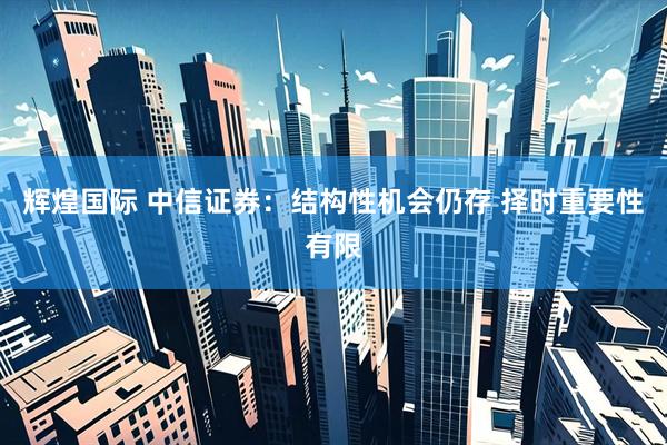 辉煌国际 中信证券：结构性机会仍存 择时重要性有限