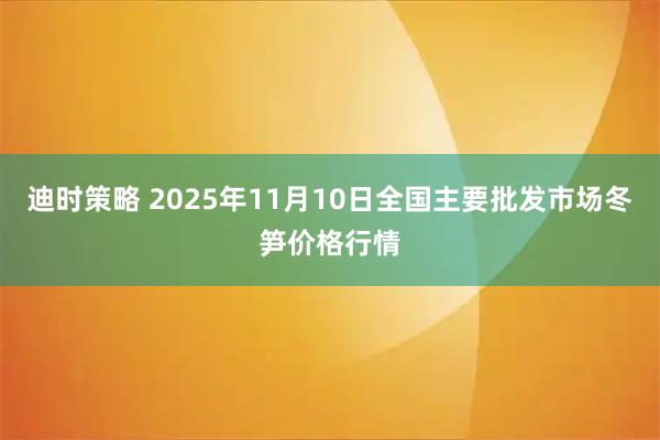 迪时策略 2025年11月10日全国主要批发市场冬笋价格行情