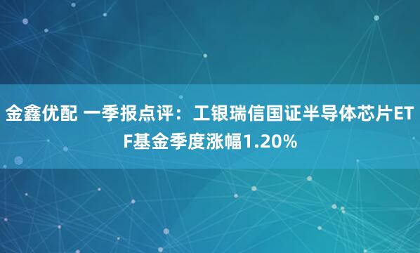 金鑫优配 一季报点评：工银瑞信国证半导体芯片ETF基金季度涨幅1.20%