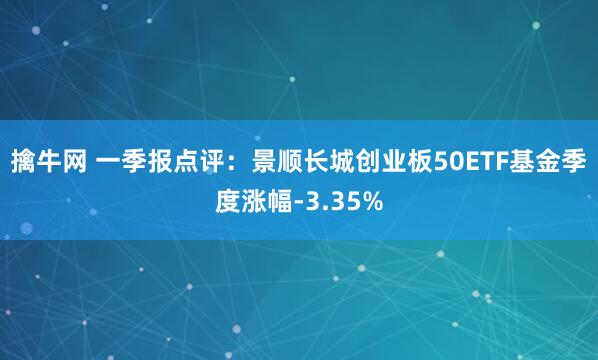 擒牛网 一季报点评：景顺长城创业板50ETF基金季度涨幅-3.35%
