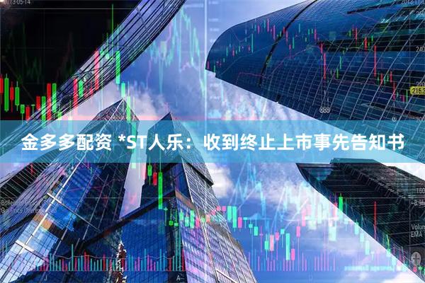 金多多配资 *ST人乐：收到终止上市事先告知书