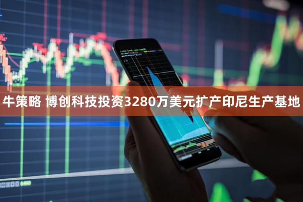 牛策略 博创科技投资3280万美元扩产印尼生产基地