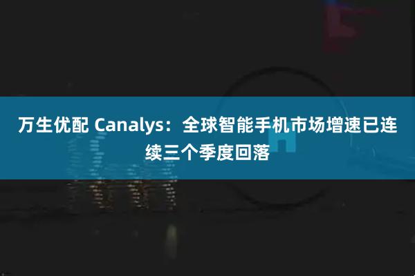 万生优配 Canalys：全球智能手机市场增速已连续三个季度回落