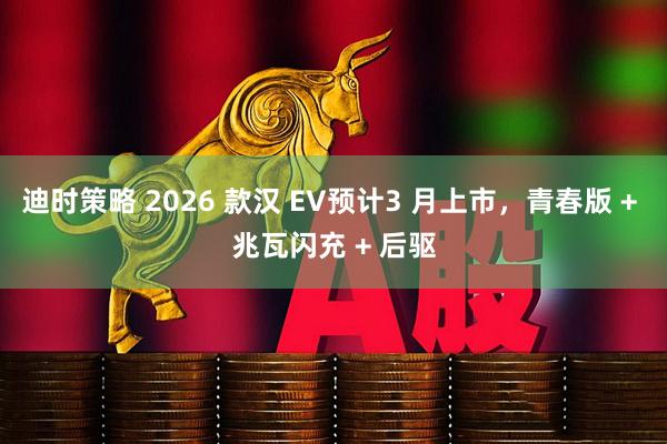 迪时策略 2026 款汉 EV预计3 月上市,青春版 + 兆瓦闪充 + 后驱