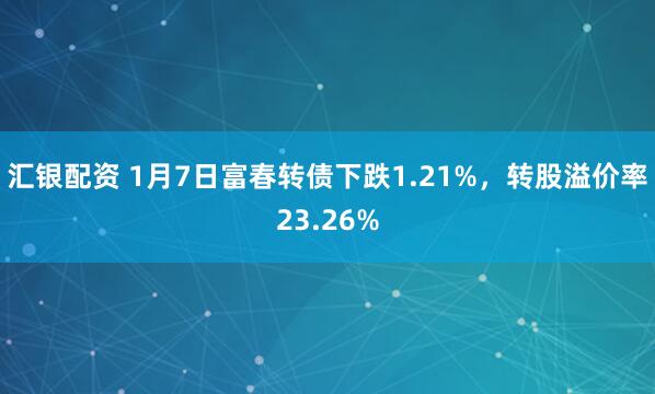 汇银配资 1月7日富春转债下跌1.21%，转股溢价率23.26%