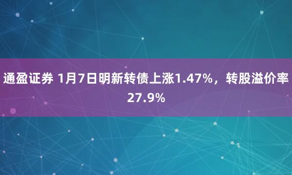 通盈证券 1月7日明新转债上涨1.47%,转股溢价率27.9%