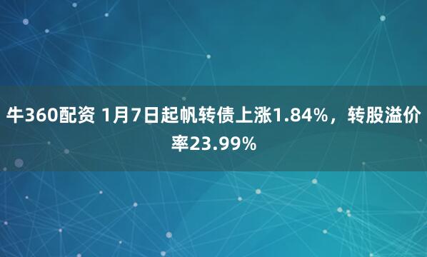 牛360配资 1月7日起帆转债上涨1.84%,转股溢价率23.99%