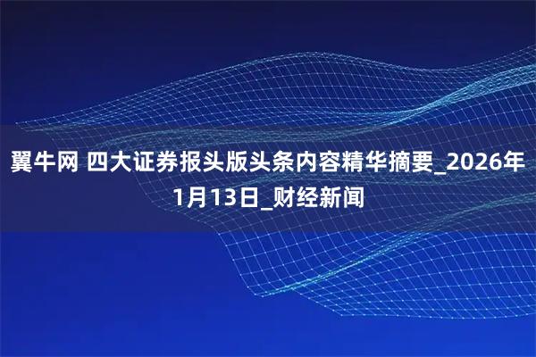 翼牛网 四大证券报头版头条内容精华摘要_2026年1月13日_财经新闻