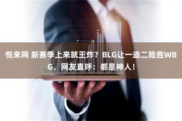 悦来网 新赛季上来就王炸？BLG让一追二险胜WBG，网友直呼：都是神人！