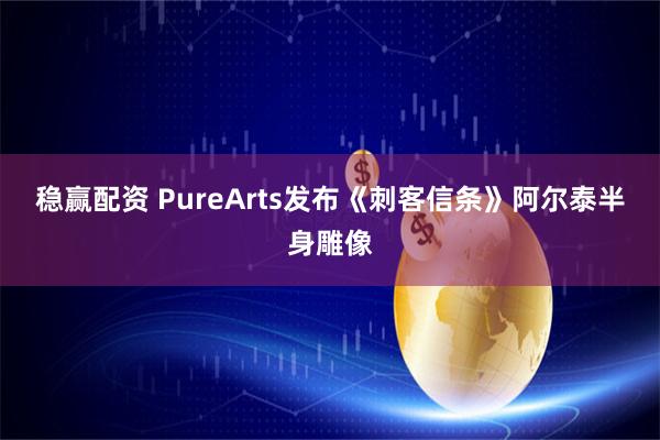 稳赢配资 PureArts发布《刺客信条》阿尔泰半身雕像