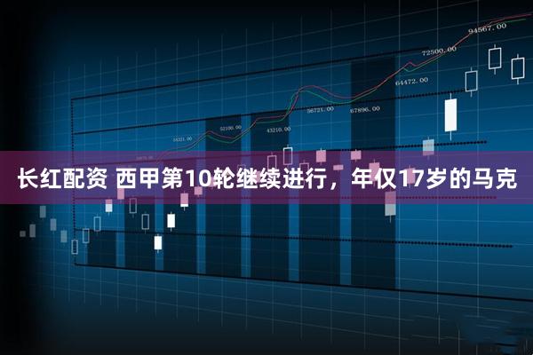 长红配资 西甲第10轮继续进行，年仅17岁的马克