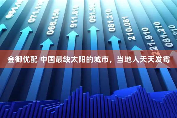 金御优配 中国最缺太阳的城市，当地人天天发霉