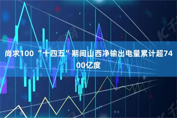 尚求100 “十四五”期间山西净输出电量累计超7400亿度