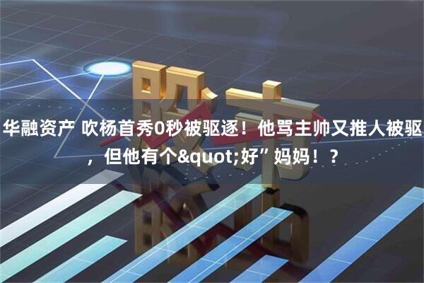 华融资产 吹杨首秀0秒被驱逐！他骂主帅又推人被驱，但他有个"好”妈妈！？