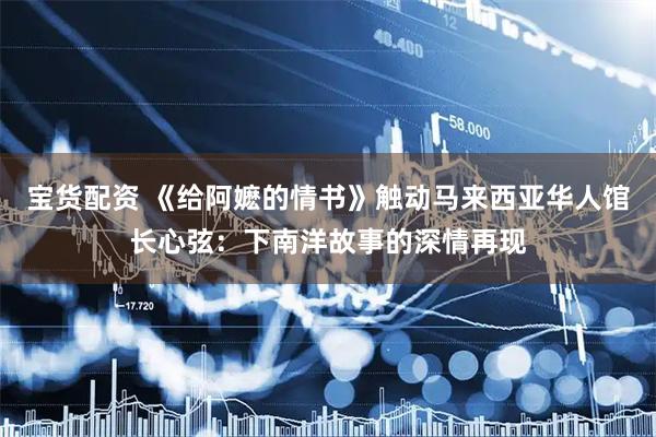 宝货配资 《给阿嬷的情书》触动马来西亚华人馆长心弦：下南洋故事的深情再现