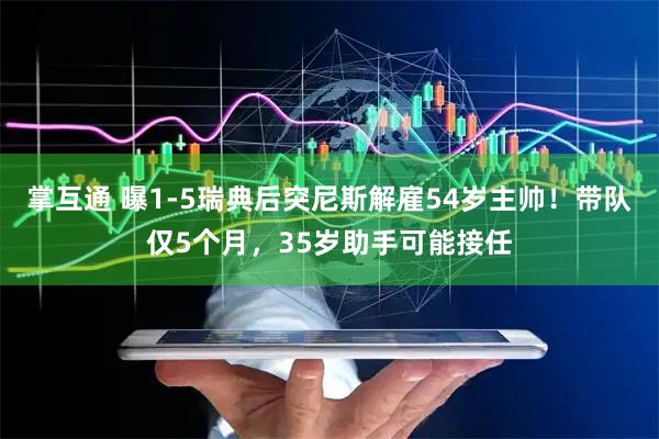 掌互通 曝1-5瑞典后突尼斯解雇54岁主帅！带队仅5个月，35岁助手可能接任