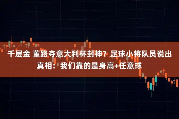 千层金 董路夺意大利杯封神？足球小将队员说出真相：我们靠的是身高+任意球