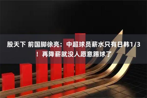 股天下 前国脚徐亮：中超球员薪水只有日韩1/3！再降薪就没人愿意踢球了